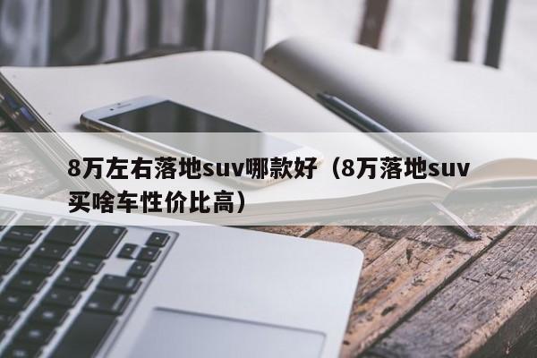 8万左右落地suv哪款好（8万落地suv买啥车性价比高）