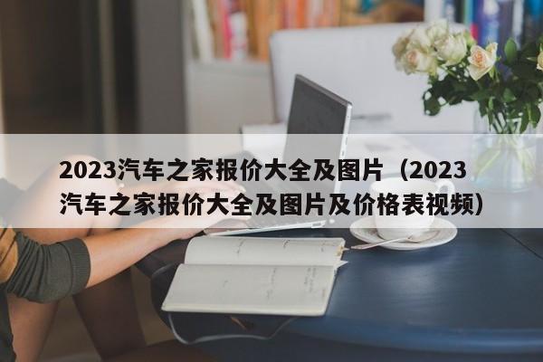 2023汽车之家报价大全及图片（2023汽车之家报价大全及图片及价格表视频）