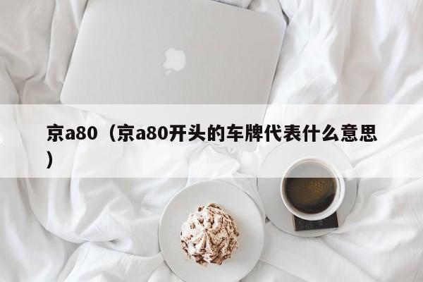 京a80（京a80开头的车牌代表什么意思）