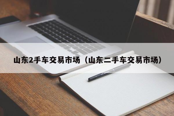 山东2手车交易市场（山东二手车交易市场）