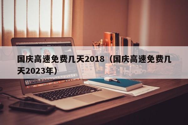 国庆高速免费几天2018（国庆高速免费几天2023年）