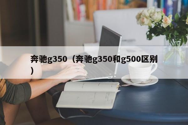 奔驰g350（奔驰g350和g500区别）