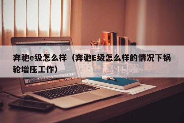 奔驰e级怎么样（奔驰E级怎么样的情况下锅轮增压工作）