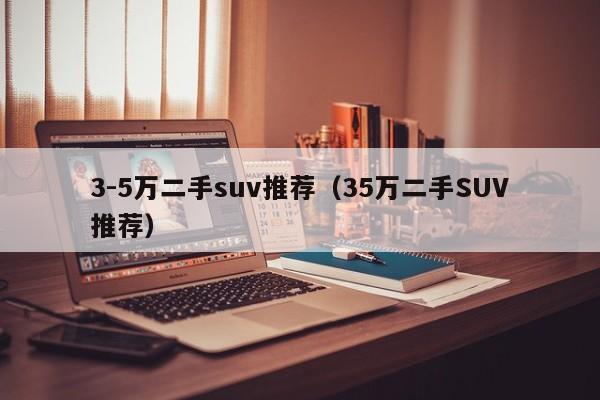 3-5万二手suv推荐（35万二手SUV推荐）