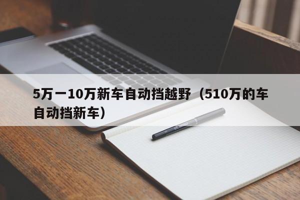 5万一10万新车自动挡越野（510万的车自动挡新车）