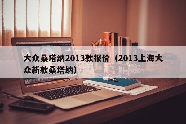 大众桑塔纳2013款报价（2013上海大众新款桑塔纳）