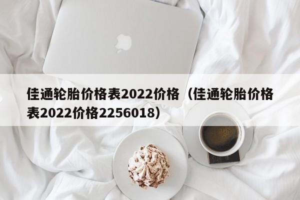 佳通轮胎价格表2022价格（佳通轮胎价格表2022价格2256018）