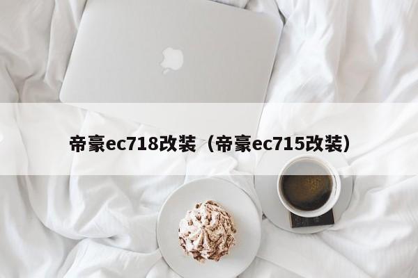 帝豪ec718改装（帝豪ec715改装）