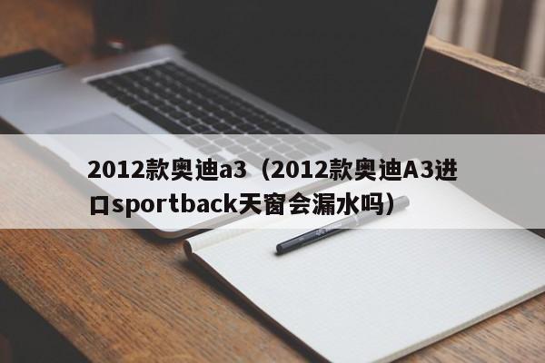 2012款奥迪a3（2012款奥迪A3进口sportback天窗会漏水吗）