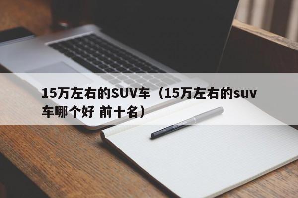 15万左右的SUV车（15万左右的suv车哪个好 前十名）