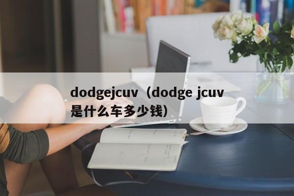 dodgejcuv（dodge jcuv是什么车多少钱）