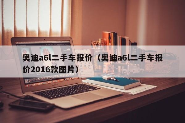 奥迪a6l二手车报价（奥迪a6l二手车报价2016款图片）