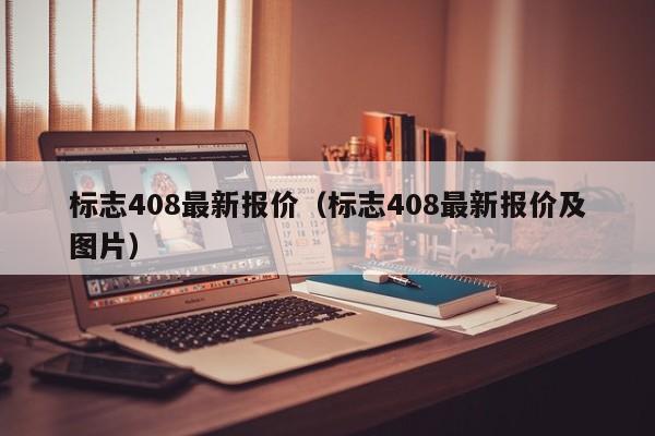 标志408最新报价（标志408最新报价及图片）