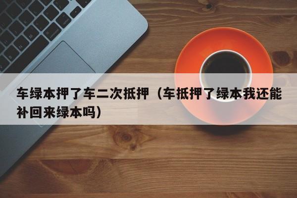 车绿本押了车二次抵押（车抵押了绿本我还能补回来绿本吗）