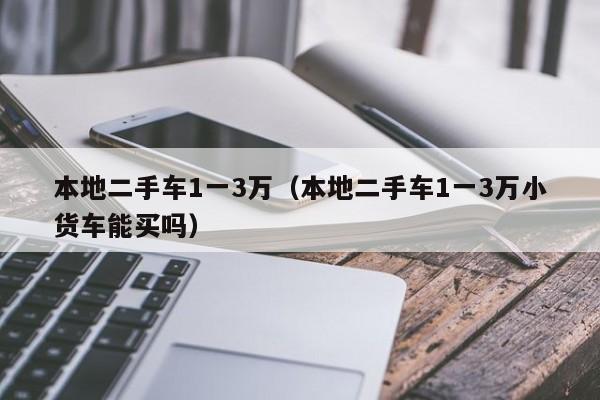 本地二手车1一3万（本地二手车1一3万小货车能买吗）