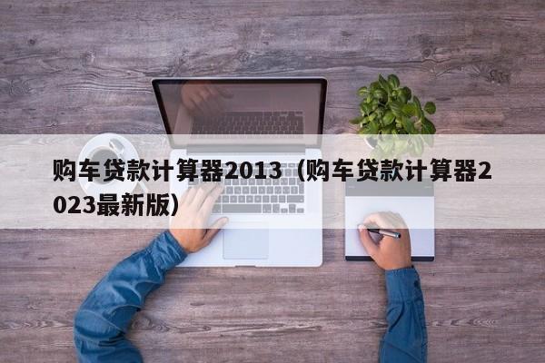 购车贷款计算器2013（购车贷款计算器2023最新版）