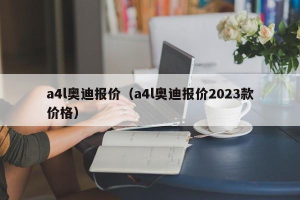 a4l奥迪报价（a4l奥迪报价2023款价格）