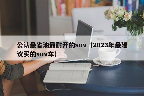 公认最省油最耐开的suv（2023年最建议买的suv车）