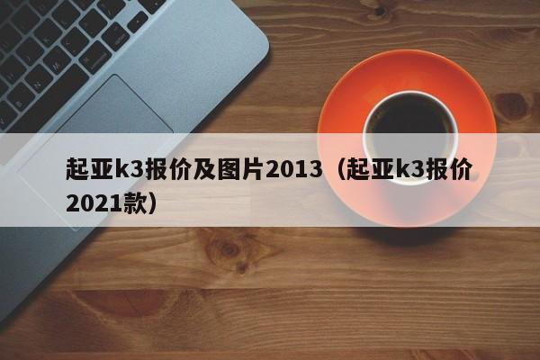 起亚k3报价及图片2013（起亚k3报价2021款）