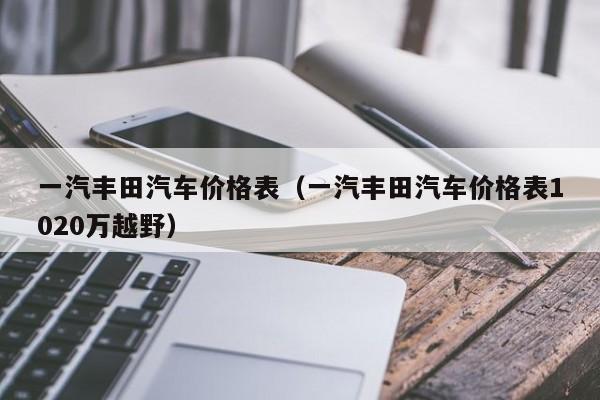 一汽丰田汽车价格表（一汽丰田汽车价格表1020万越野）