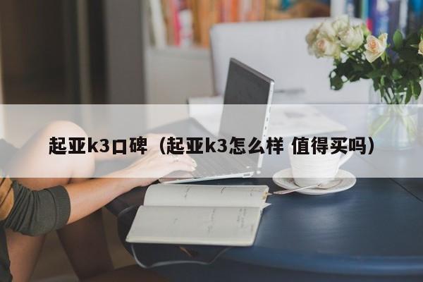 起亚k3口碑（起亚k3怎么样 值得买吗）