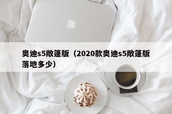 奥迪s5敞篷版（2020款奥迪s5敞篷版落地多少）