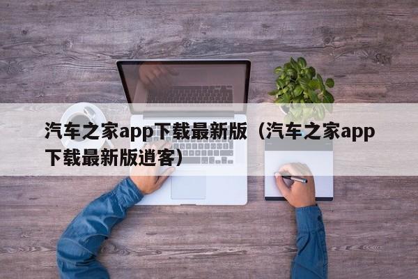 汽车之家app下载最新版（汽车之家app下载最新版逍客）