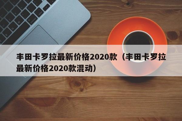 丰田卡罗拉最新价格2020款（丰田卡罗拉最新价格2020款混动）