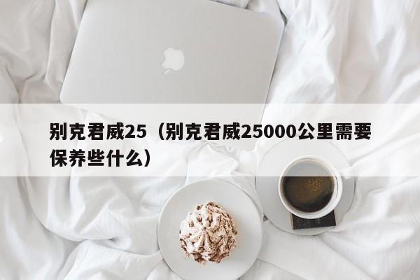 别克君威25（别克君威25000公里需要保养些什么）