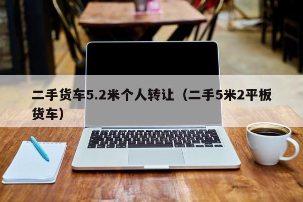 二手货车5.2米个人转让（二手5米2平板货车）