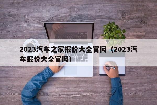 2023汽车之家报价大全官网（2023汽车报价大全官网）