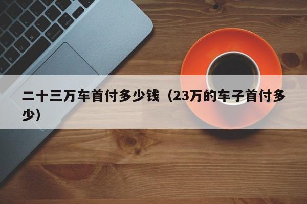 二十三万车首付多少钱（23万的车子首付多少）