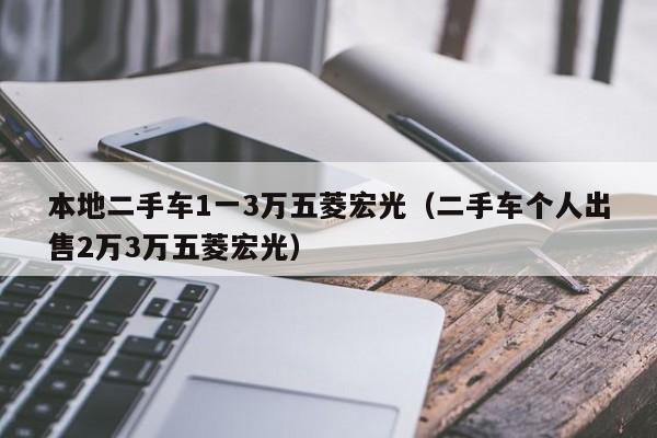 本地二手车1一3万五菱宏光（二手车个人出售2万3万五菱宏光）