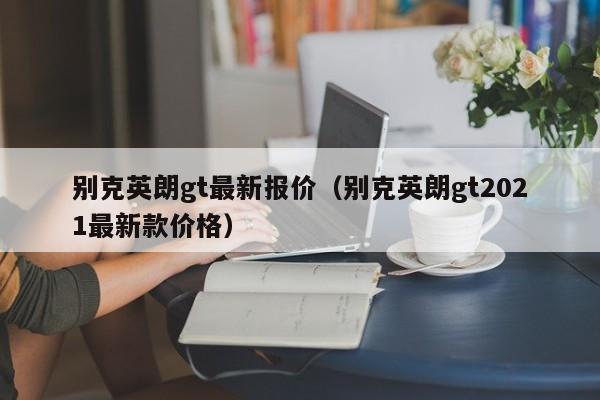 别克英朗gt最新报价（别克英朗gt2021最新款价格）