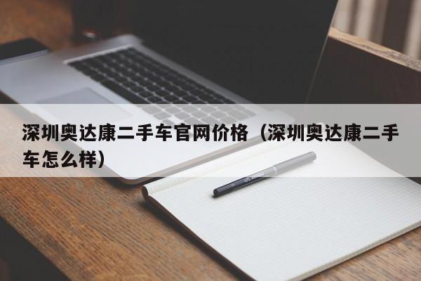 深圳奥达康二手车官网价格（深圳奥达康二手车怎么样）