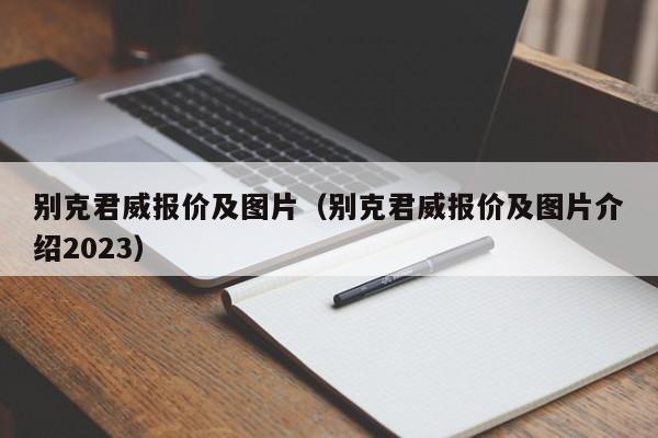 别克君威报价及图片（别克君威报价及图片介绍2023）