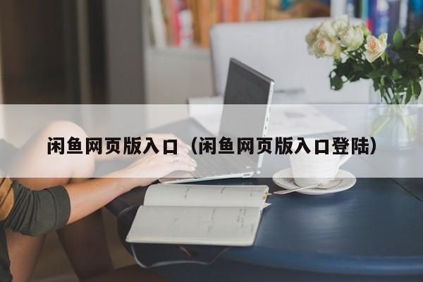 闲鱼网页版入口（闲鱼网页版入口登陆）