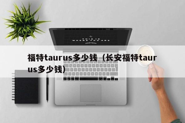 福特taurus多少钱（长安福特taurus多少钱）