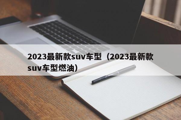 2023最新款suv车型（2023最新款suv车型燃油）