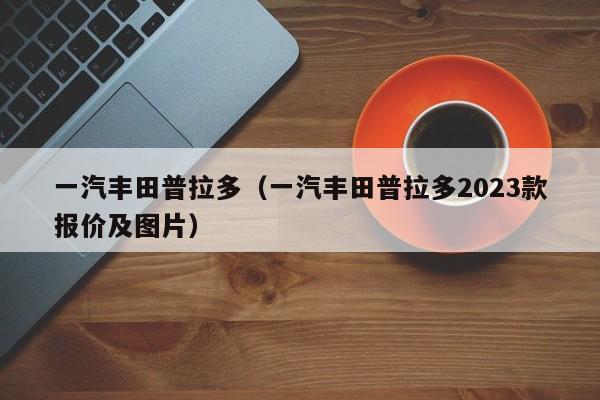 一汽丰田普拉多（一汽丰田普拉多2023款报价及图片）