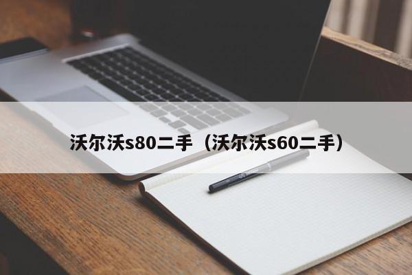 沃尔沃s80二手（沃尔沃s60二手）