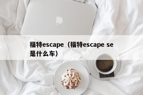 福特escape（福特escape se是什么车）