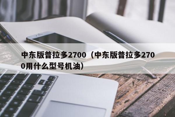 中东版普拉多2700（中东版普拉多2700用什么型号机油）