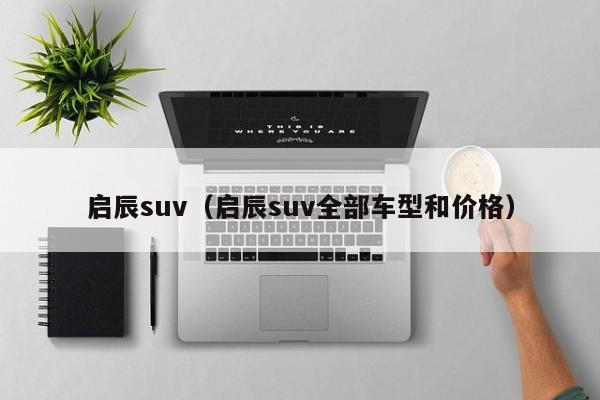 启辰suv（启辰suv全部车型和价格）