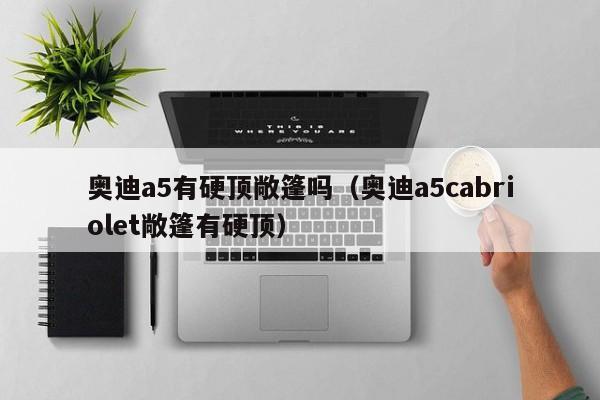 奥迪a5有硬顶敞篷吗（奥迪a5cabriolet敞篷有硬顶）