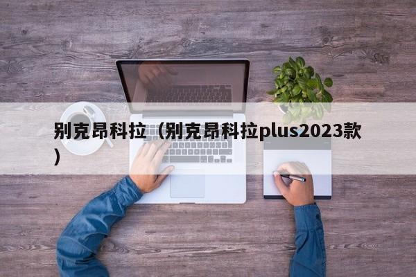 别克昂科拉（别克昂科拉plus2023款）