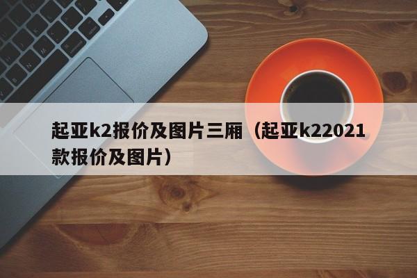 起亚k2报价及图片三厢（起亚k22021款报价及图片）