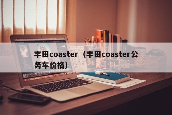 丰田coaster（丰田coaster公务车价格）