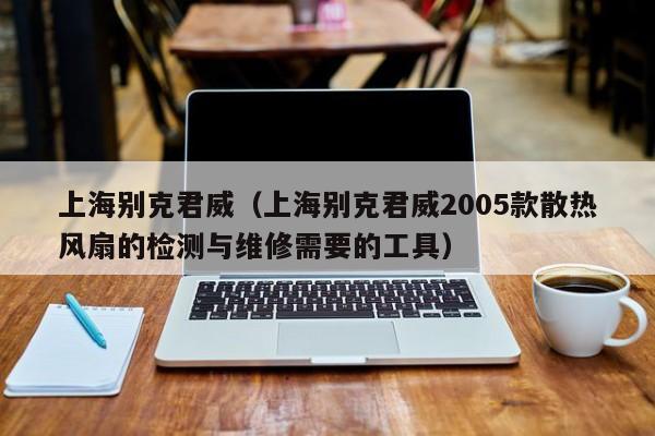 上海别克君威（上海别克君威2005款散热风扇的检测与维修需要的工具）