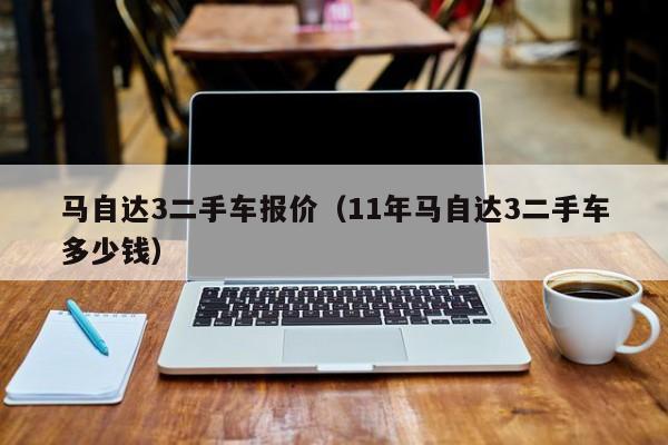 马自达3二手车报价（11年马自达3二手车多少钱）